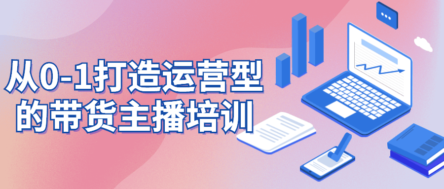 从0-1打造运营型的带货主播培训-副业心选