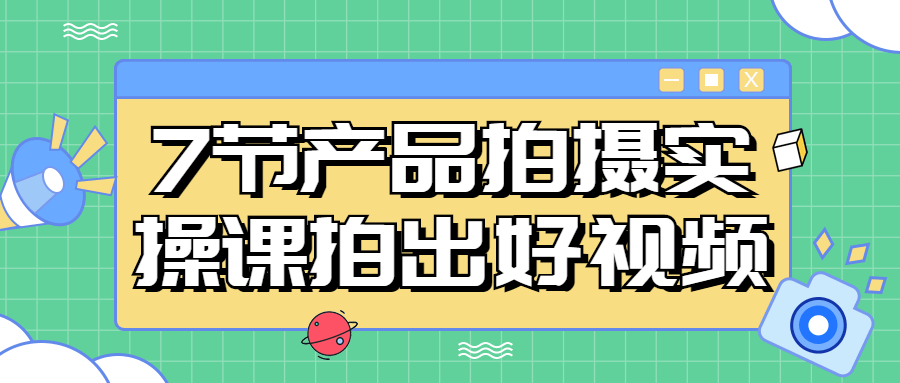 7节产品拍摄实操课拍出好视频 - 副业心选-副业心选