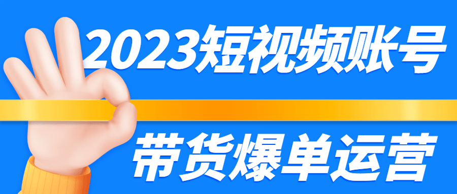 2023短视频账号带货爆单运营 - 副业心选-副业心选