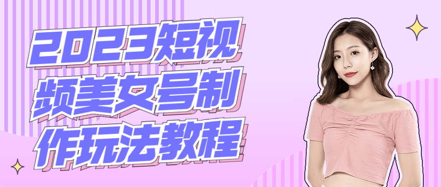 2023短视频美女号制作玩法教程 - 副业心选-副业心选
