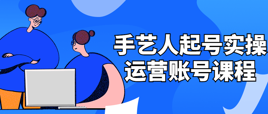 手艺人起号实操运营账号课程-副业心选