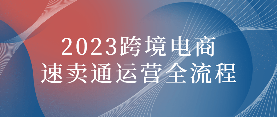 2023跨境电商速卖通运营全流程-副业心选
