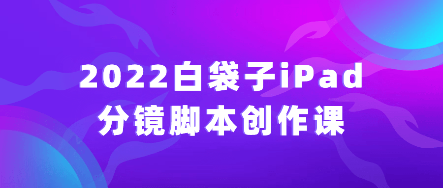 2022白袋子iPad分镜脚本创作课-副业心选