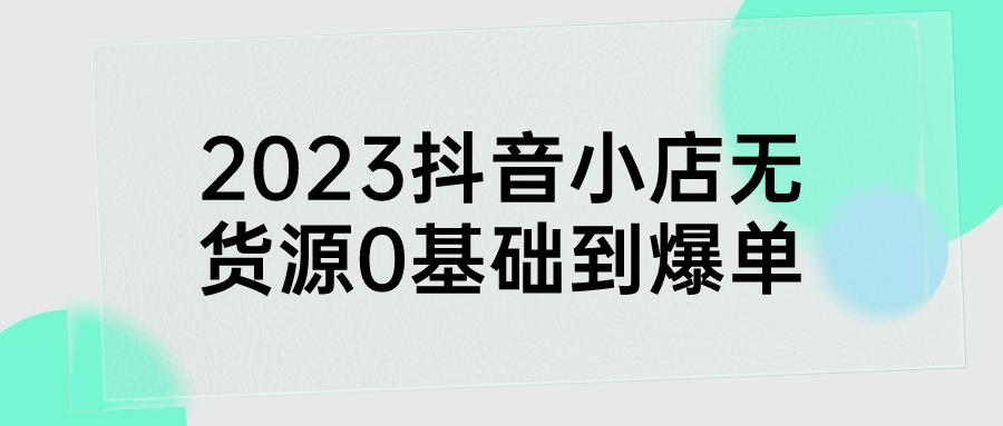 2023抖音小店无货源0基础到爆单 - 副业心选-副业心选