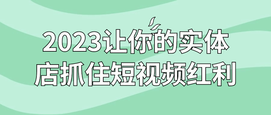 2023让你的实体店抓住短视频红利-副业心选