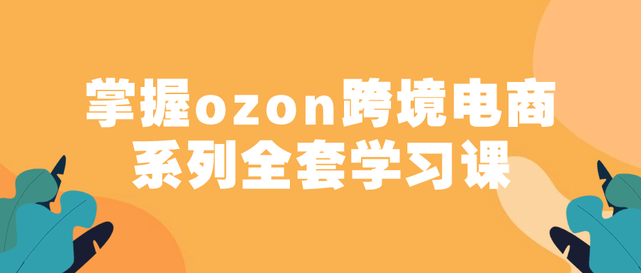 掌握ozon跨境电商系列全套学习课-副业心选