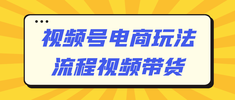 视频号电商玩法流程视频带货-副业心选