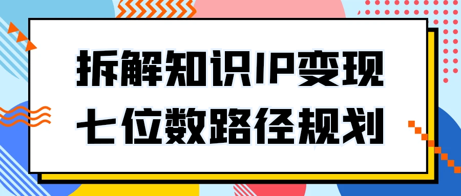 拆解知识IP变现七位数路径规划-副业心选