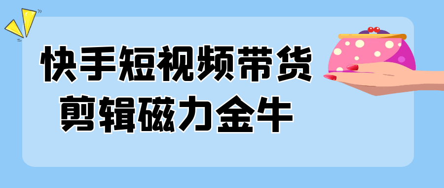快手短视频带货剪辑磁力金牛-副业心选