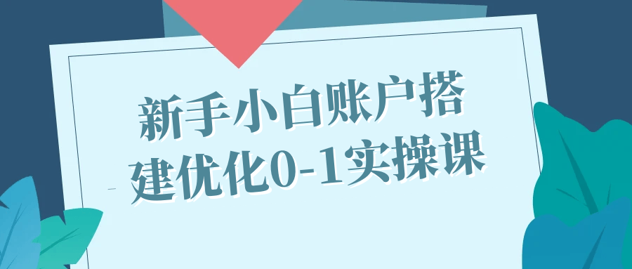 新手小白账户搭建优化0-1实操课-副业心选