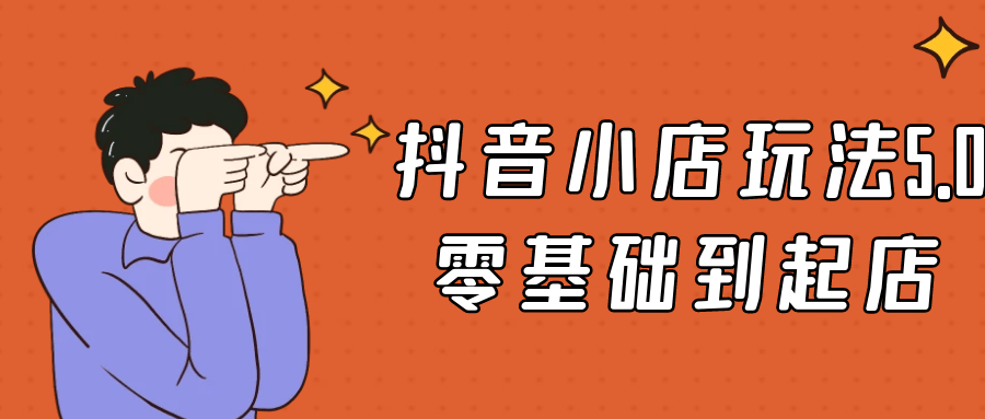 抖音小店玩法5.0零基础到起店-副业心选