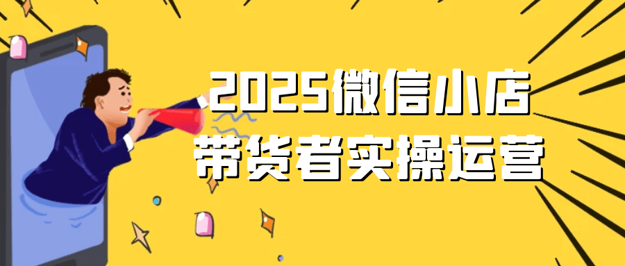 2025微信小店带货者实操运营-副业心选