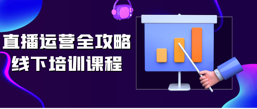 直播运营全攻略线下培训课程-副业心选