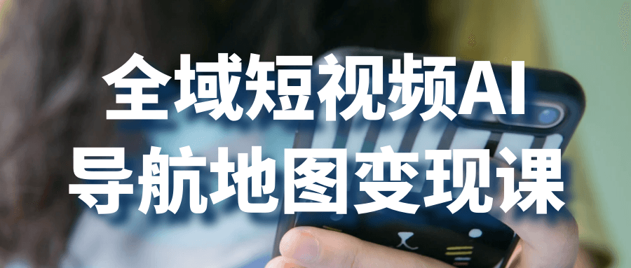 全域短视频AI导航地图变现课-副业心选