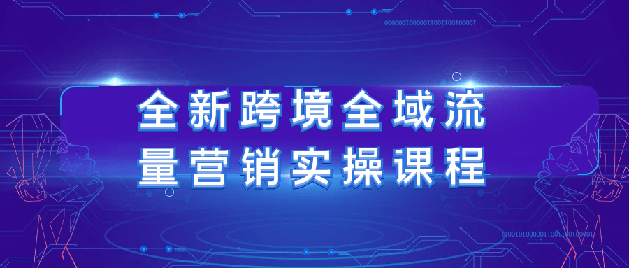 全新跨境全域流量营销实操课程-副业心选