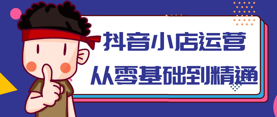 抖音小店运营从零基础到精通-副业心选