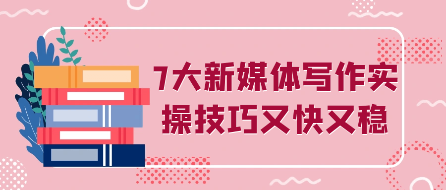 7大新媒体写作实操技巧又快又稳-副业心选