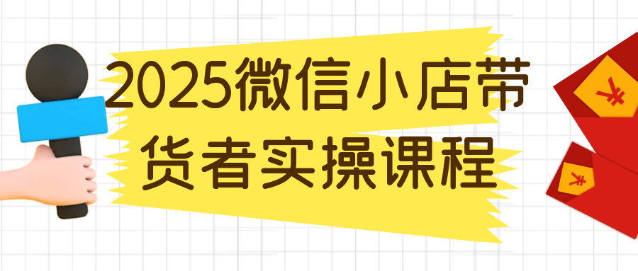 2025微信小店带货者实操课程-副业心选