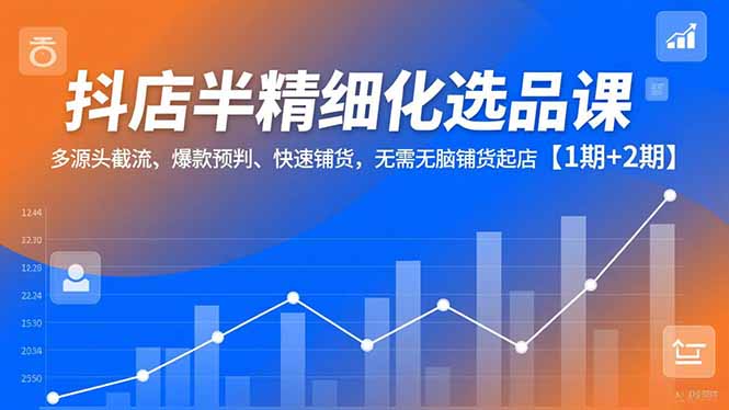 抖店半精细化选品课，多源头截流、爆款预判、快速铺货，无脑铺货起店【1期+2期】-副业心选