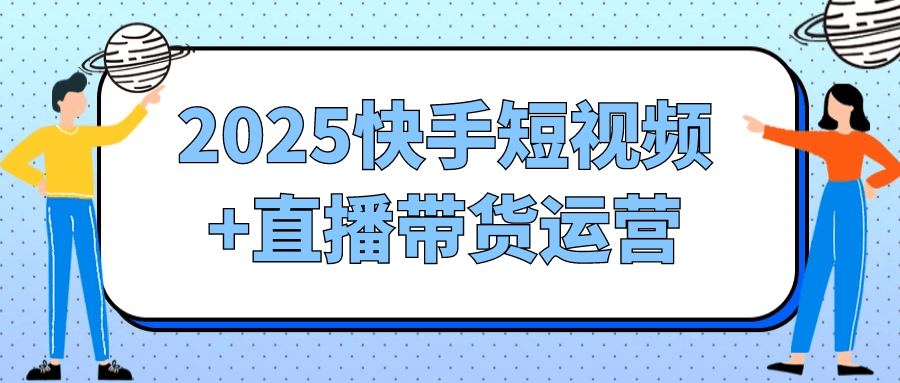 2025快手短视频+直播带货运营-副业心选