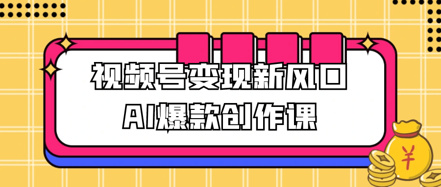 视频号变现新风口AI爆款创作课-副业心选