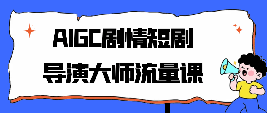 AIGC剧情短剧导演大师流量课-副业心选