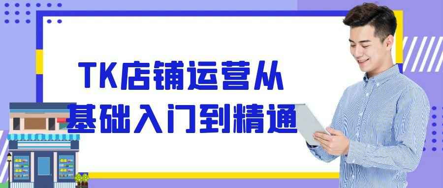 TK店铺运营从基础入门到精通-副业心选