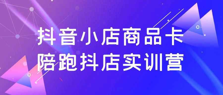 抖音小店商品卡陪跑抖店实训营-副业心选