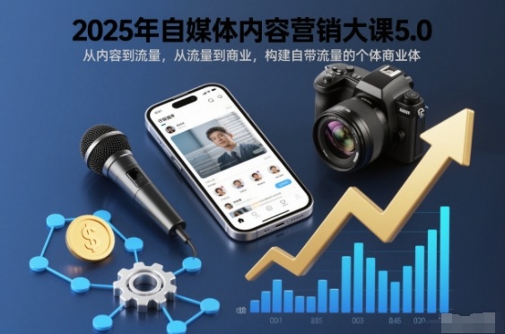 2025年自媒体内容营销大课5.0，从内容到流量，从流量到商业，构建自带流量的个体商业体 - 副业心选-副业心选