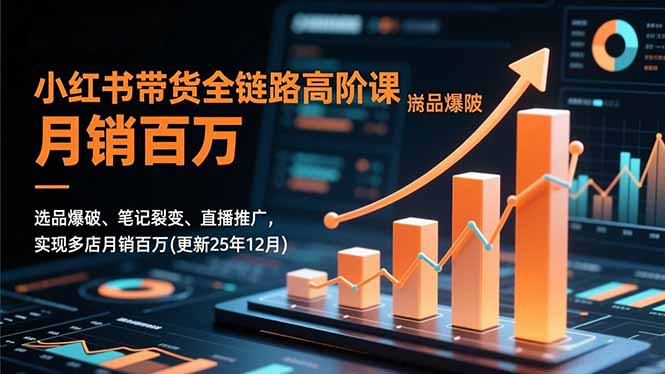小红书带货全链路高阶课，选品爆破、笔记裂变、直播推广，实现多店月销百万(更新25年12月-副业心选