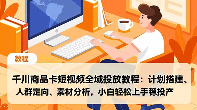 千川商品卡短视频全域投放教程：计划搭建、人群定向、素材分析，小白轻松上手稳投产-副业心选
