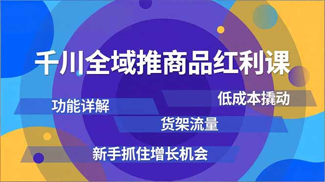 千川全域推商品红利课，功能详解、低成本撬动、货架流量，新手抓住增长机会-副业心选