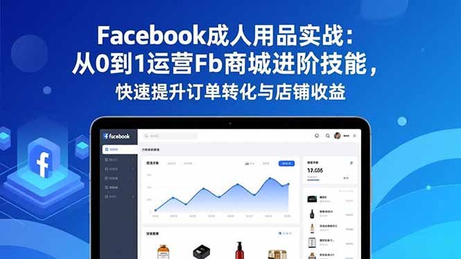 Facebook成人用品实战：从0到1运营Fb商城进阶技能，快速提升订单转化与店铺收益 - 副业心选-副业心选
