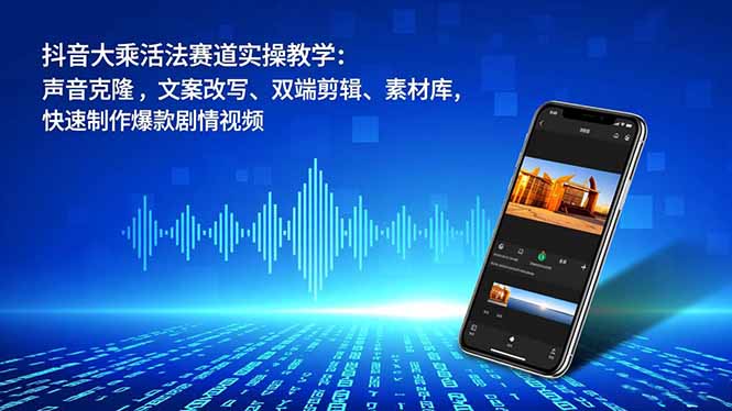 抖音大乘活法赛道实操教学：声音克隆，文案改写、双端剪辑、素材库，快速制作爆款剧情视频-副业心选