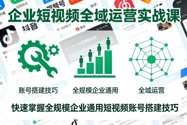 企业短视频全域运营实战课，快速掌握全规模企业通用短视频账号搭建技巧-副业心选