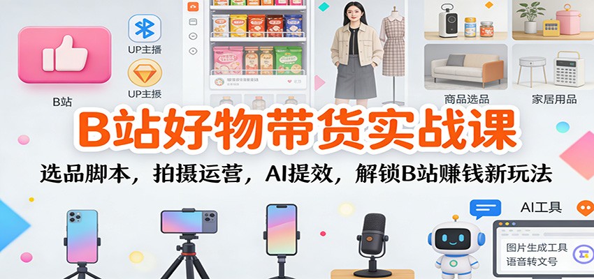 B站好物带货实战课：选品脚本，拍摄运营，AI提效，解锁B站赚钱新玩法 - 副业心选-副业心选