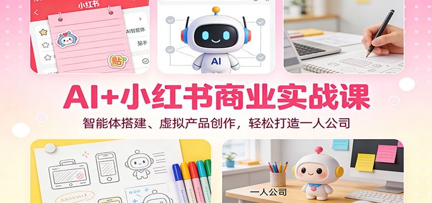 AI+小红书商业实战课：智能体搭建、虚拟产品创作，轻松打造一人公司-副业心选