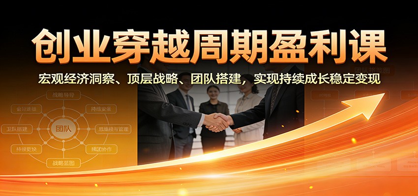 创业穿越周期盈利课：宏观经济洞察、顶层战略、团队搭建，实现持续成长稳定变现-副业心选