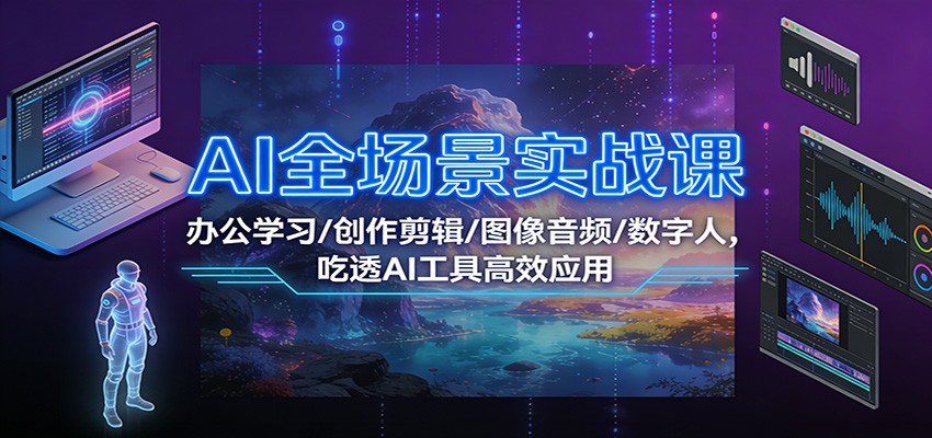 AI全场景实战课：办公学习/创作剪辑/图像音频/数字人，吃透AI工具高效应用-副业心选
