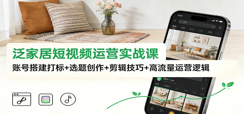 泛家居短视频运营实战课：账号搭建打标+选题创作+剪辑技巧+高流量运营逻辑 - 副业心选-副业心选