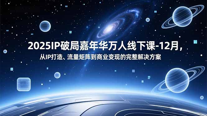 2025IP破局嘉年华万人线下课-12月，从IP打造、流量矩阵到商业变现的完整解决方案-副业心选