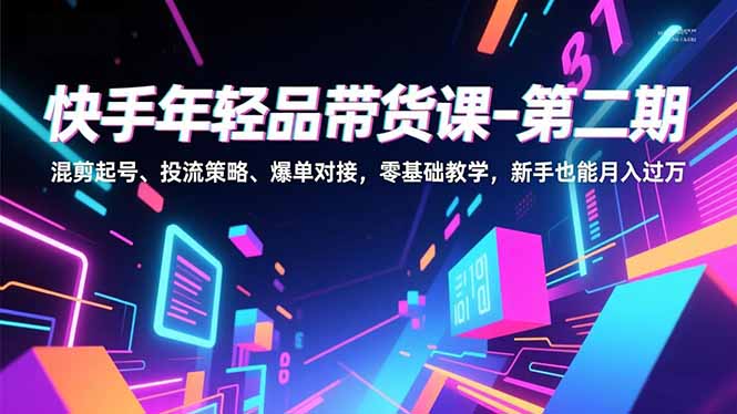 快手年轻品带货课-第二期，混剪起号、投流策略、爆单对接，零基础教学，新手也能月入过万-副业心选