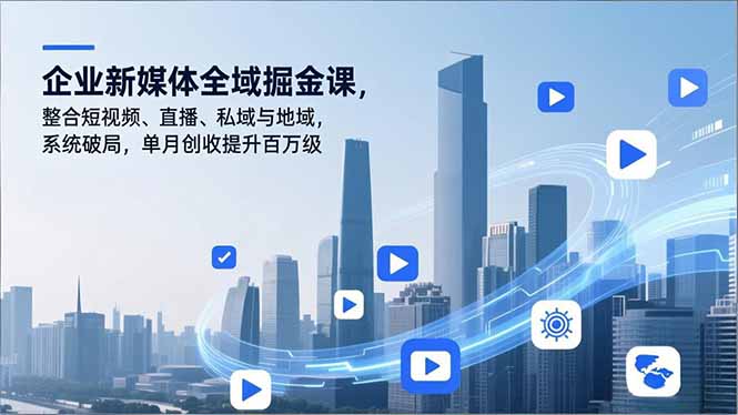 企业新媒体全域掘金课，整合短视频、直播、私域与地域，系统破局，单月创收提升百万级-副业心选