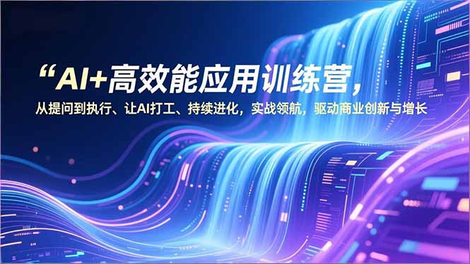 AI+高效能应用训练营，从提问到执行、让AI打工、持续进化，实战领航，驱动商业创新与增长-副业心选