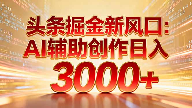 头条掘金新风口：AI辅助创作日入3000+，矩阵玩法当天启动隔天见效-副业心选