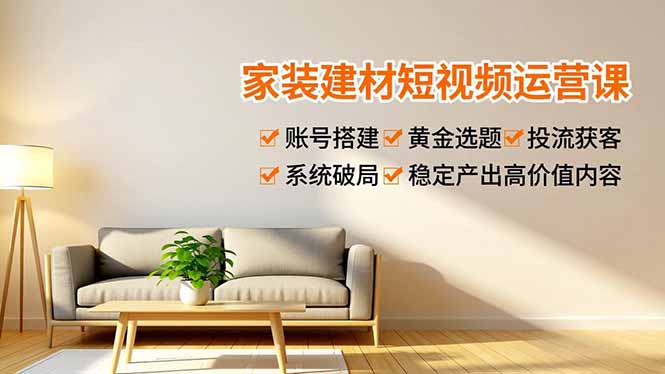 家装建材短视频运营课，账号搭建、黄金选题、投流获客，系统破局，稳定产出高价值内容 - 副业心选-副业心选