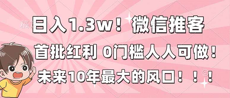 日入1.3w！微信推客，首批红利，未来10年最大的风口，0门槛，人人可做！-副业心选