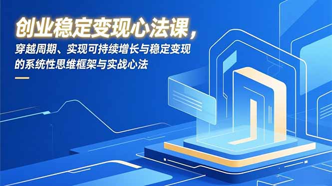 创业稳定变现心法课，穿越周期、实现可持续增长与稳定变现的系统性思维框架与实战心法-副业心选