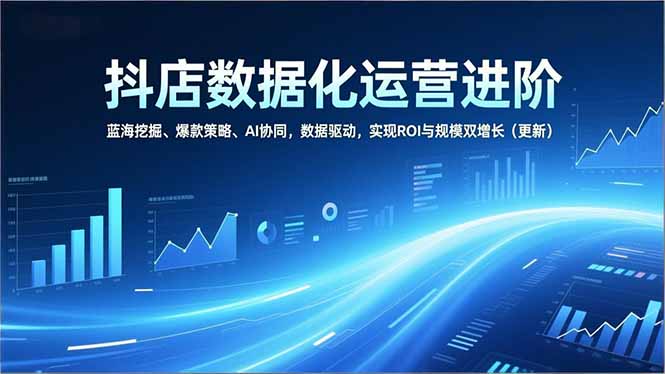抖店数据化运营进阶，蓝海挖掘、爆款策略、AI协同，数据驱动，实现ROI与规模双增长(更新-副业心选