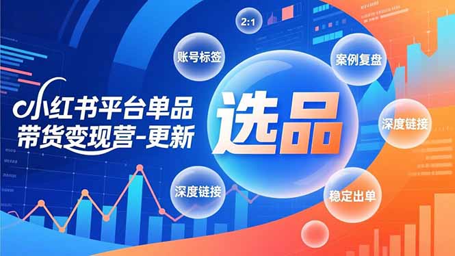 小红书平台单品带货变现营-更新，极致选品、账号标签、案例复盘，深度链接，快速启动稳定出单-副业心选